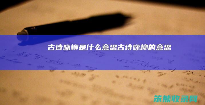 古诗咏柳是什么意思 古诗咏柳的意思