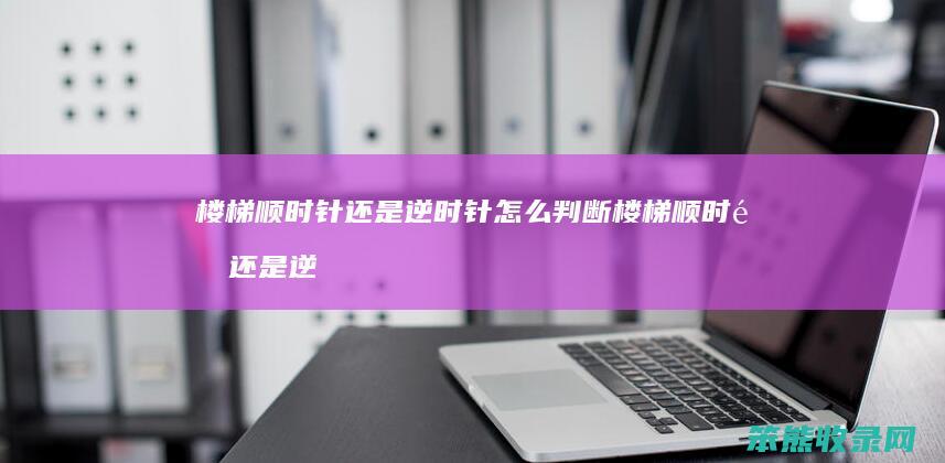 楼梯顺时针还是逆时针怎么判断 楼梯顺时针还是逆时针