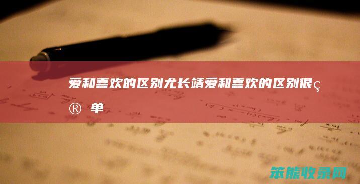 爱和喜欢的区别尤长靖 爱和喜欢的区别很简单