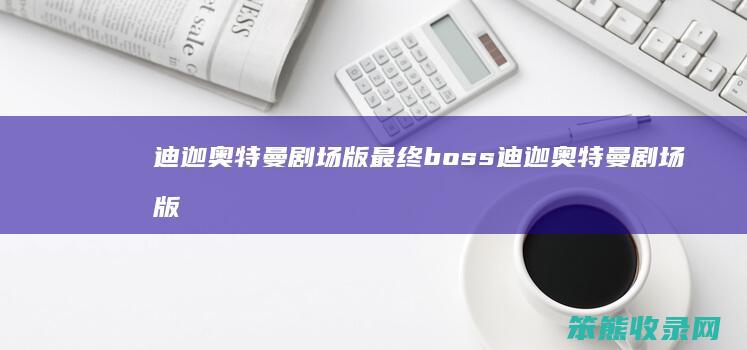 迪迦奥特曼剧场版最终boss 迪迦奥特曼剧场版最终胜战