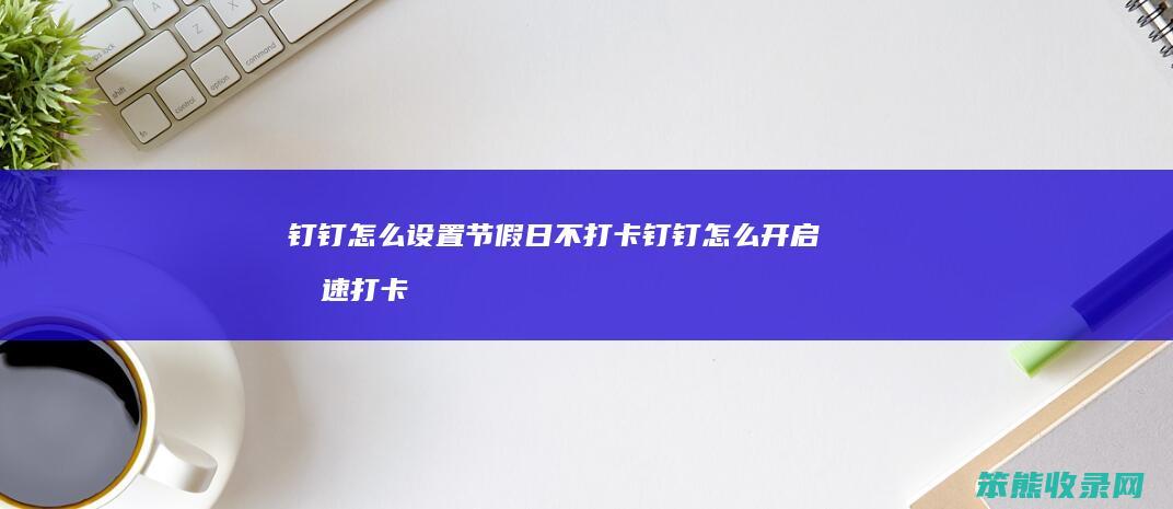 钉钉怎么设置节假日不打卡 钉钉怎么开启极速打卡