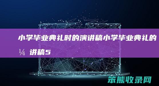 小学毕业典礼时的演讲稿 小学毕业典礼的演讲稿500字