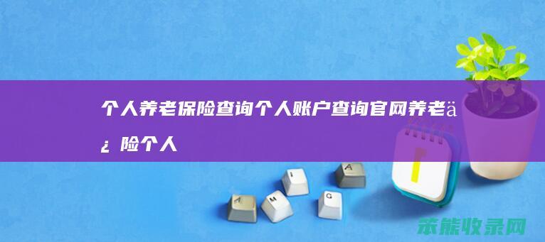 个人养老保险查询个人账户查询官网 养老保险个人帐户查询系统