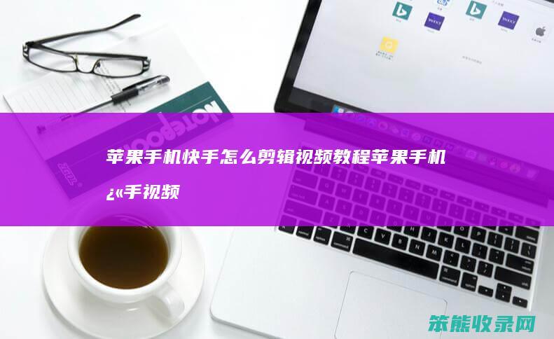 苹果手机快手怎么剪辑视频教程 苹果手机快手视频后期制作教程