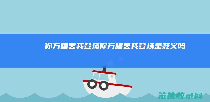 你方唱罢我登场 你方唱罢我登场是贬义吗