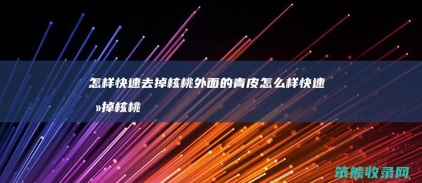 怎样快速去掉核桃外面的青皮 怎么样快速去掉核桃的青皮