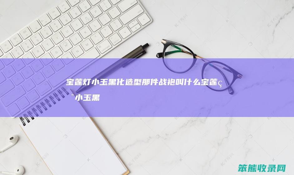 宝莲灯小玉黑化造型那件战袍叫什么 宝莲灯小玉黑化