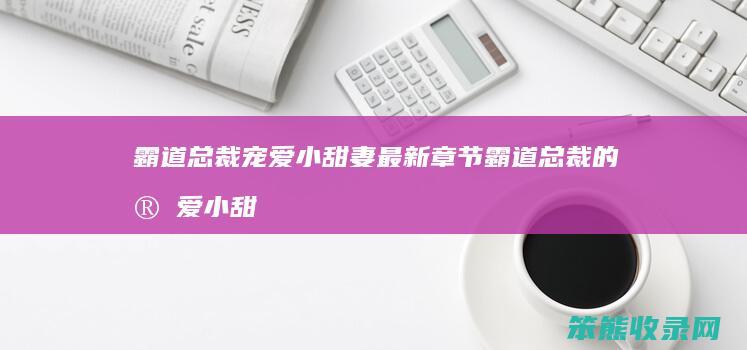 霸道总裁宠爱小甜妻最新章节 霸道总裁的宠爱小甜心下载