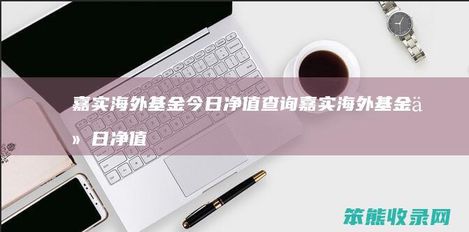 嘉实海外基金今日净值查询 嘉实海外基金今日净值查询