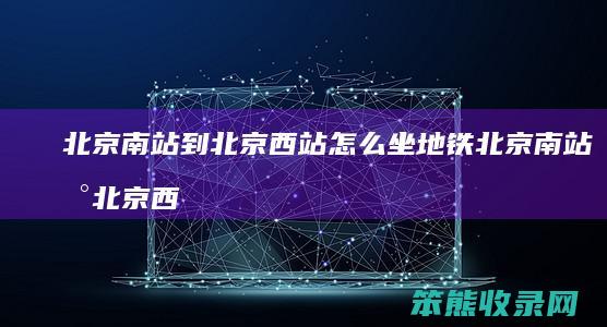 北京南站到北京西站怎么坐地铁 北京南站到北京西站坐地铁怎么走