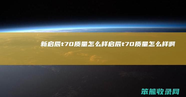 新启辰t70质量怎么样 启辰t70质量怎么样啊