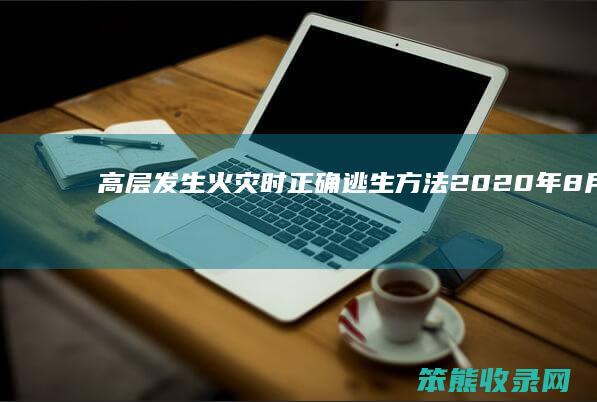 高层发生火灾时正确逃生方法2020年8月 高层发生火灾时正确逃生方法2020