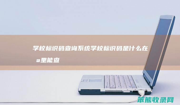 学校标识码查询系统 学校标识码是什么在哪里能查到