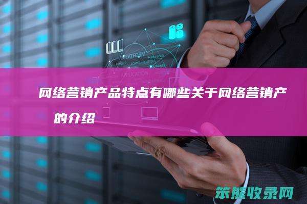 网络营销产品特点有哪些 关于网络营销产品的介绍