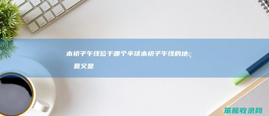 本初子午线位于哪个半球 本初子午线的地理意义是什么