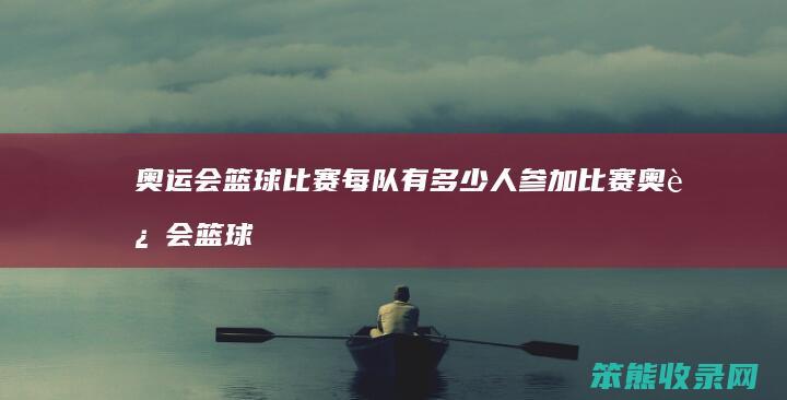 奥运会篮球比赛每队有多少人参加比赛 奥运会篮球参赛队伍有多少支