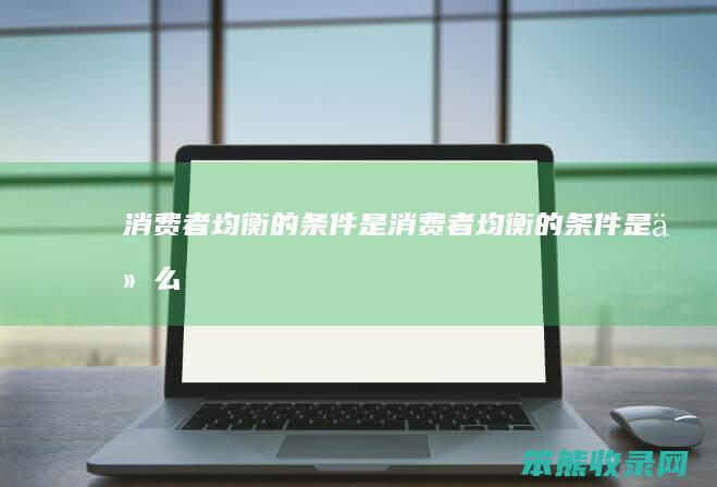 消费者均衡的条件是 消费者均衡的条件是什么