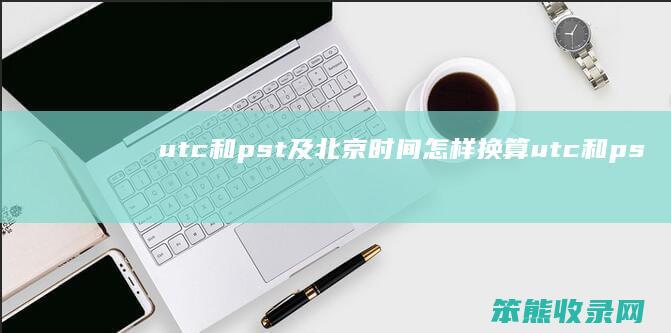 utc和pst及北京时间怎样换算 utc和pst及北京时间怎样换算