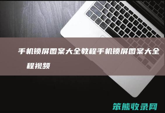 手机锁屏图案大全教程 手机锁屏图案大全教程视频