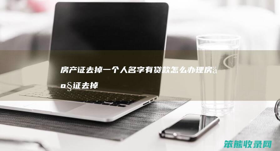 房产证去掉一个人名字有贷款怎么办理 房产证去掉一个人名字