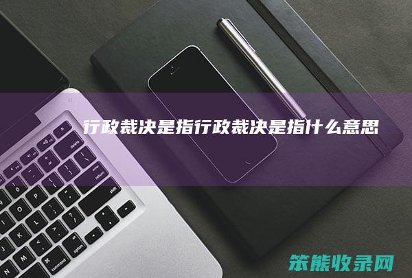 行政裁决是指 行政裁决是指什么意思