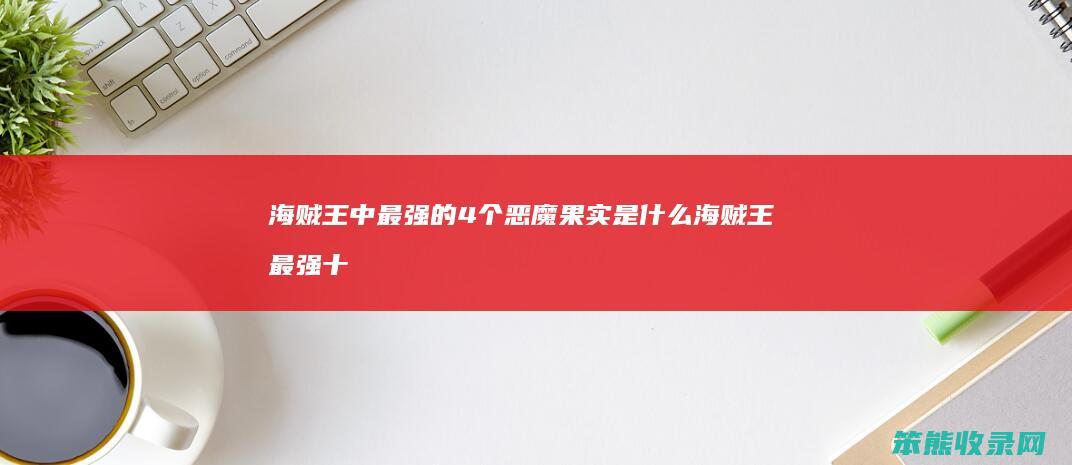 海贼王中最强的4个恶魔果实是什么 海贼王最强十大恶魔果实排名