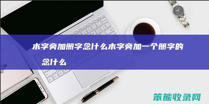 木字旁加册字念什么 木字旁加一个册字的册念什么