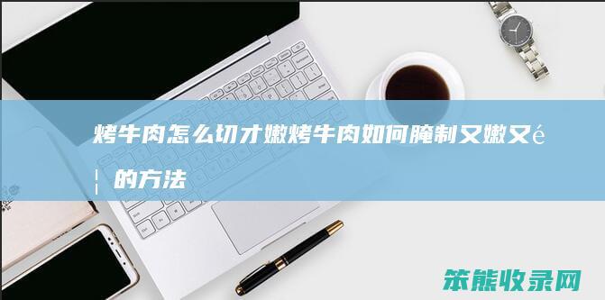 烤牛肉怎么切才嫩 烤牛肉如何腌制又嫩又香的方法