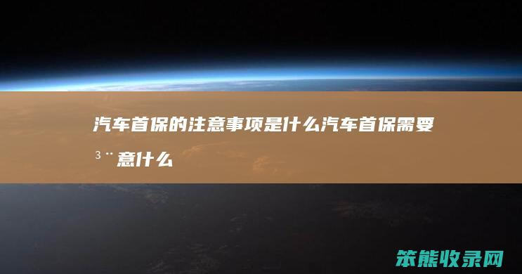 汽车首保的注意事项是什么 汽车首保需要注意什么