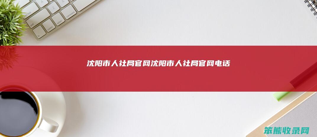 沈阳市人社局官网 沈阳市人社局官网电话