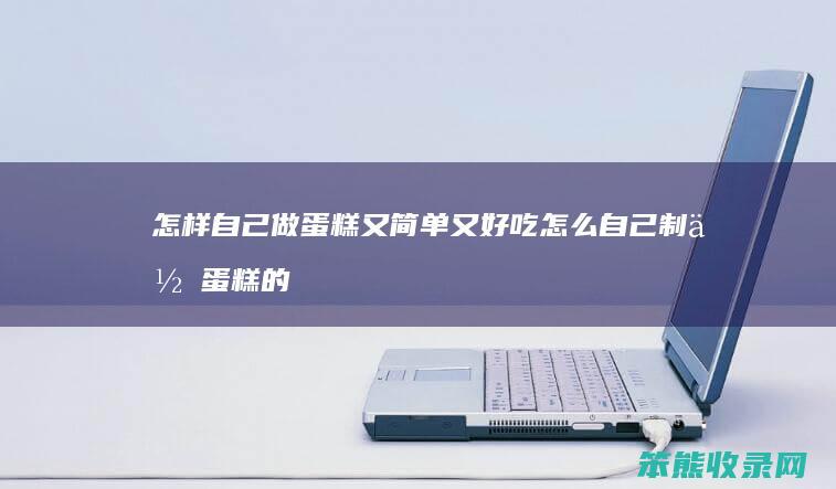 怎样自己做蛋糕又简单又好吃 怎么自己制作蛋糕的方法