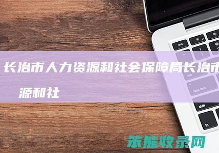 长治市人力资源和社会保障局 长治市人力资源和社会保障局地址