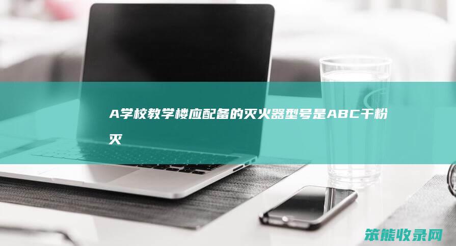 A 学校教学楼应配备的灭火器型号是 ABC干粉灭火器 学校教学楼应配备的灭火器型号是