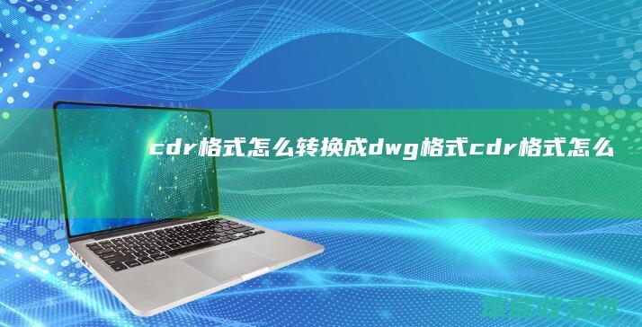 cdr格式怎么转换成dwg格式 cdr格式怎么转换成psd