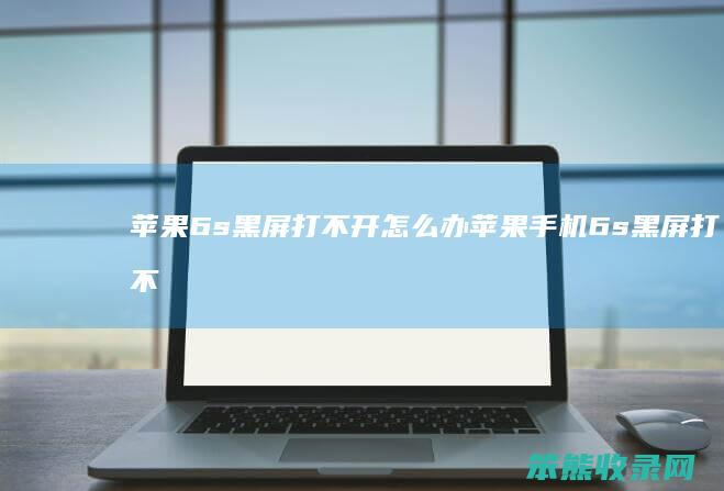 苹果6s黑屏打不开怎么办 苹果手机6s黑屏打不开了怎么办