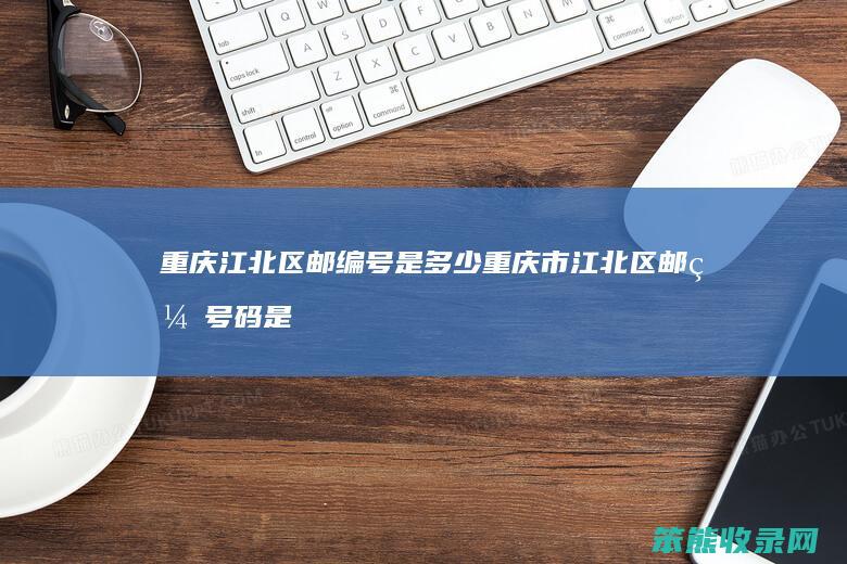 重庆江北区邮编号是多少 重庆市江北区邮编号码是多少