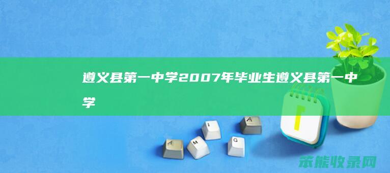 遵义县第一中学2007年毕业生 遵义县第一中学