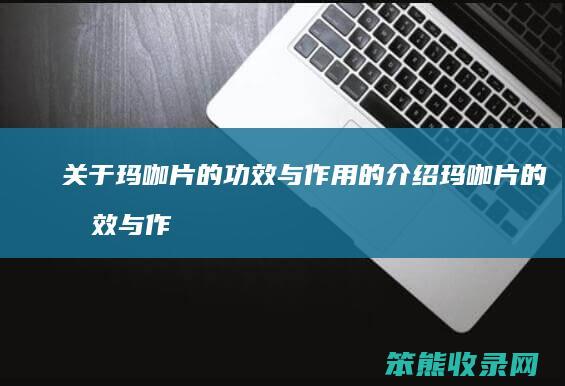 关于玛咖片的功效与作用的介绍 玛咖片的功效与作用及食用方法