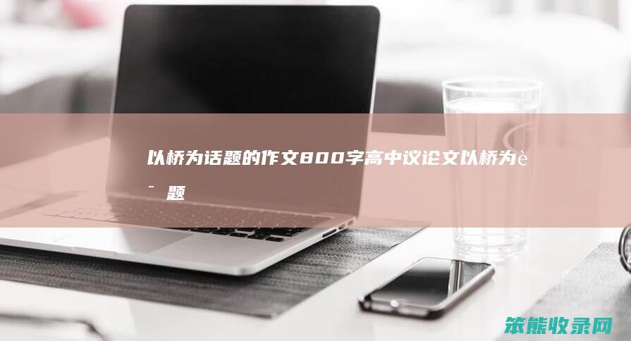 以桥为话题的作文800字高中议论文 以桥为话题的作文800字