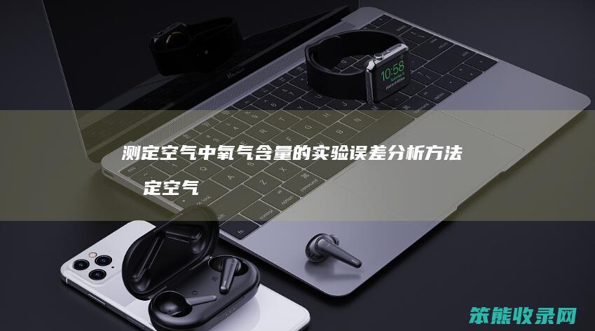 测定空气中氧气含量的实验误差分析方法 测定空气中氧气含量的实验误差分析