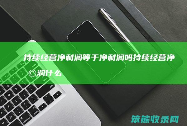 持续经营净利润等于净利润吗 持续经营净利润什么意思