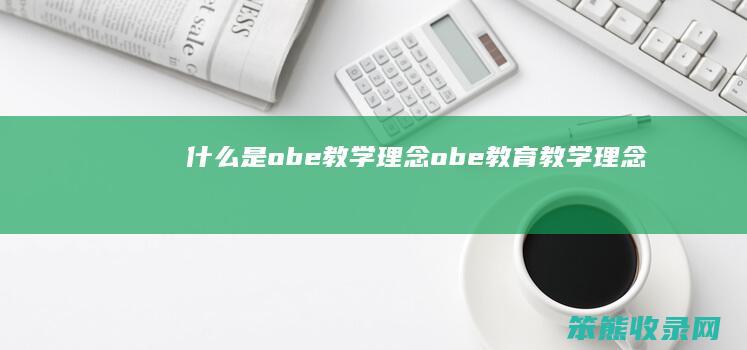 什么是obe教学理念 obe教育教学理念