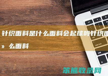 针织面料是什么面料会起球吗 针织面料是什么面料