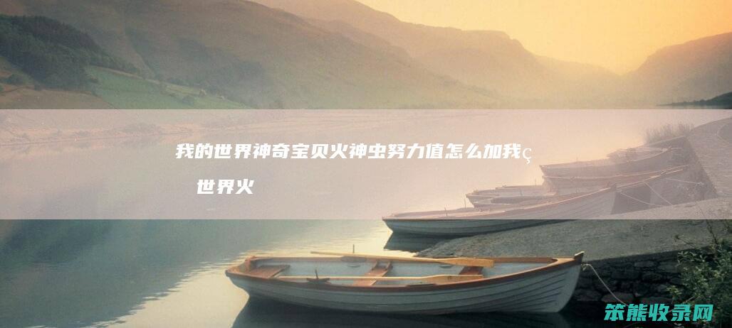 我的世界神奇宝贝火神虫努力值怎么加 我的世界火神虫配招