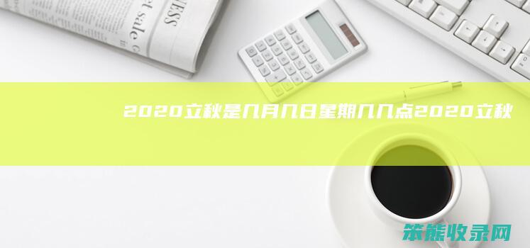 2020立秋是几月几日星期几几点 2020立秋是几月几日几时几分