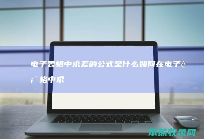 电子表格中求差的公式是什么 如何在电子表格中求差