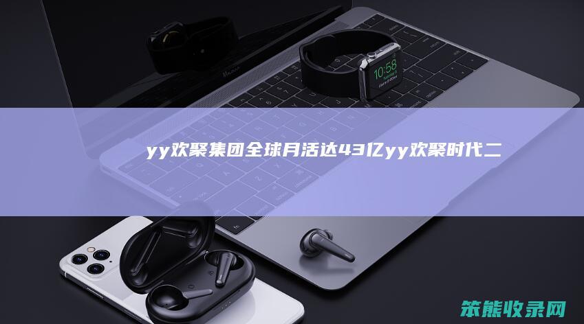 yy欢聚集团 全球月活达4.3亿 yy欢聚时代二季度总营收实现63亿元