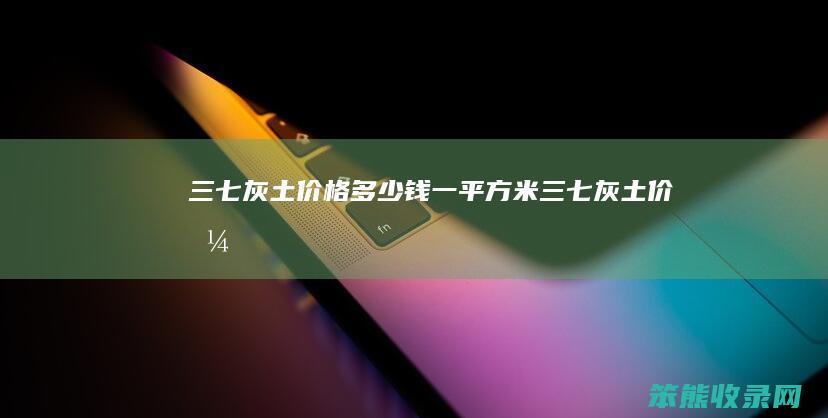 三七灰土价格多少钱一平方米 三七灰土价格