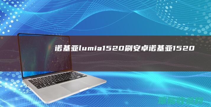 诺基亚lumia1520刷安卓 诺基亚1520刷安卓系统教程