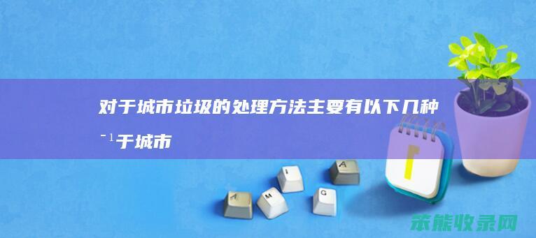 对于城市垃圾的处理方法主要有以下几种 对于城市垃圾的处理方法主要有以下几种